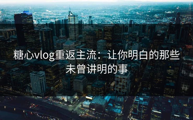 糖心vlog重返主流：让你明白的那些未曾讲明的事