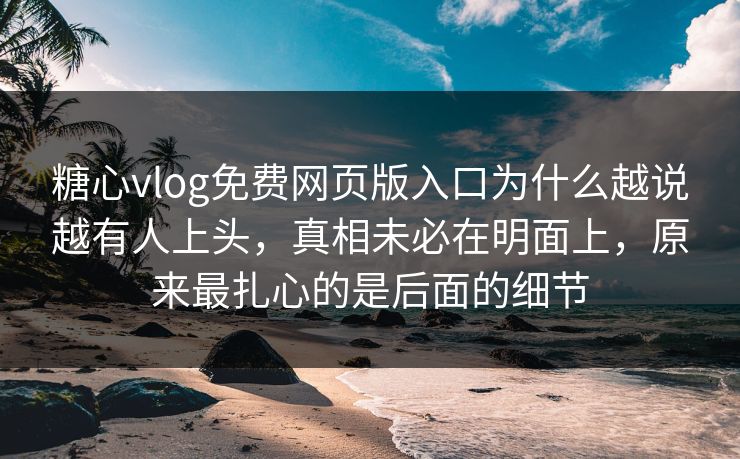 糖心vlog免费网页版入口为什么越说越有人上头，真相未必在明面上，原来最扎心的是后面的细节