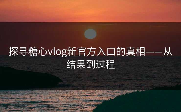 探寻糖心vlog新官方入口的真相——从结果到过程