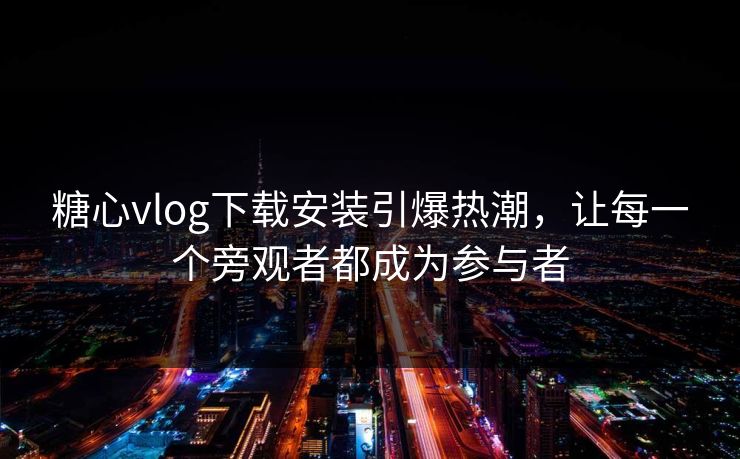 糖心vlog下载安装引爆热潮，让每一个旁观者都成为参与者