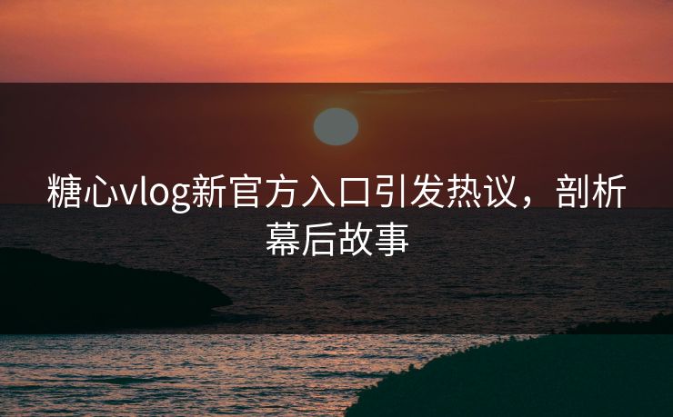 糖心vlog新官方入口引发热议，剖析幕后故事