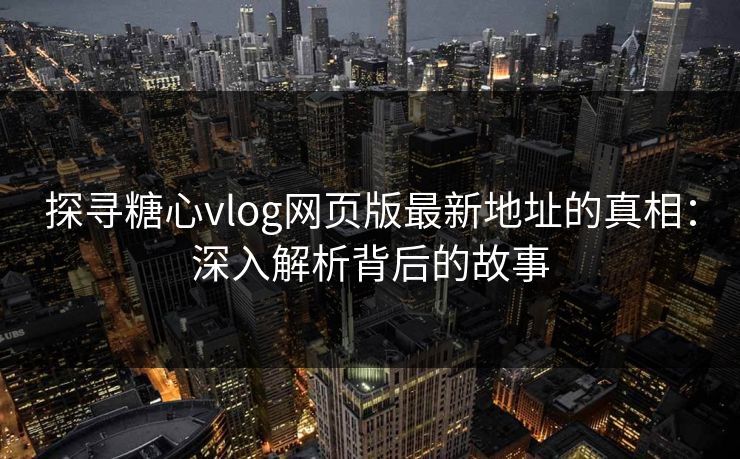 探寻糖心vlog网页版最新地址的真相：深入解析背后的故事