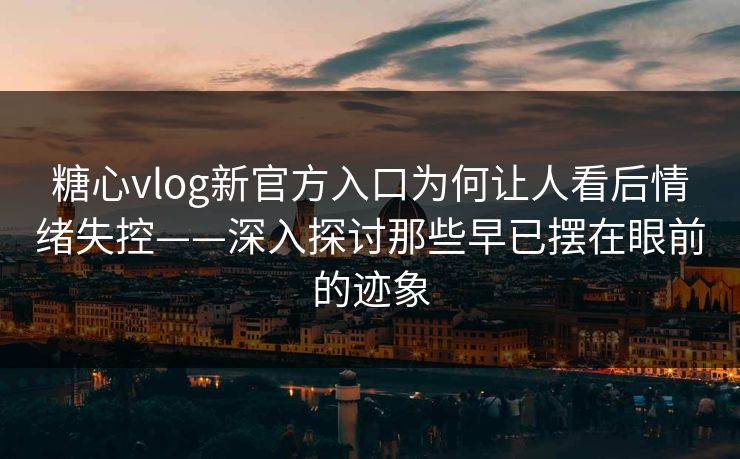 糖心vlog新官方入口为何让人看后情绪失控——深入探讨那些早已摆在眼前的迹象