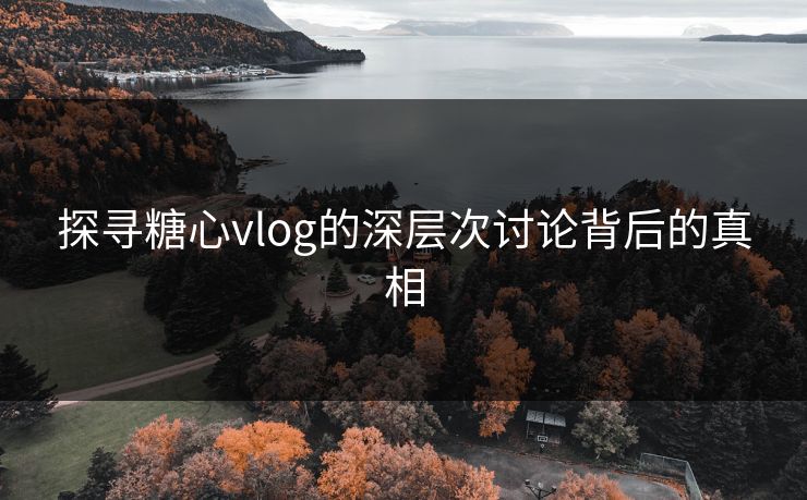 探寻糖心vlog的深层次讨论背后的真相