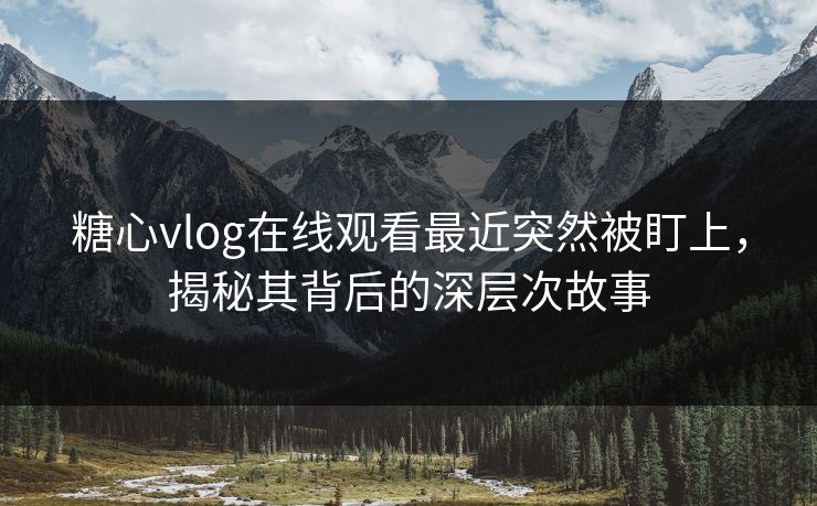 糖心vlog在线观看最近突然被盯上，揭秘其背后的深层次故事