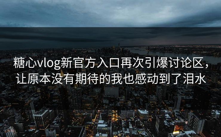 糖心vlog新官方入口再次引爆讨论区，让原本没有期待的我也感动到了泪水