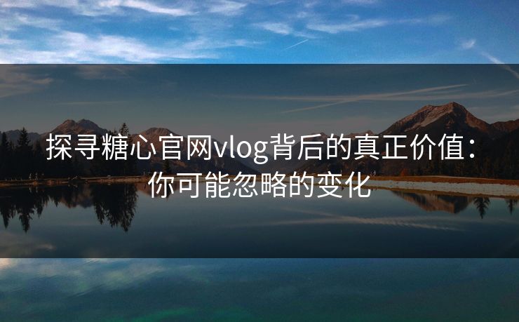探寻糖心官网vlog背后的真正价值：你可能忽略的变化