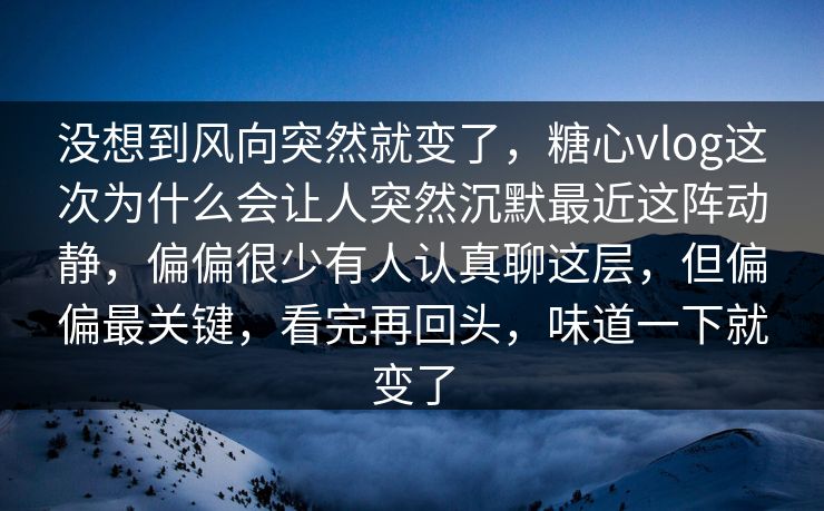 没想到风向突然就变了，糖心vlog这次为什么会让人突然沉默最近这阵动静，偏偏很少有人认真聊这层，但偏偏最关键，看完再回头，味道一下就变了