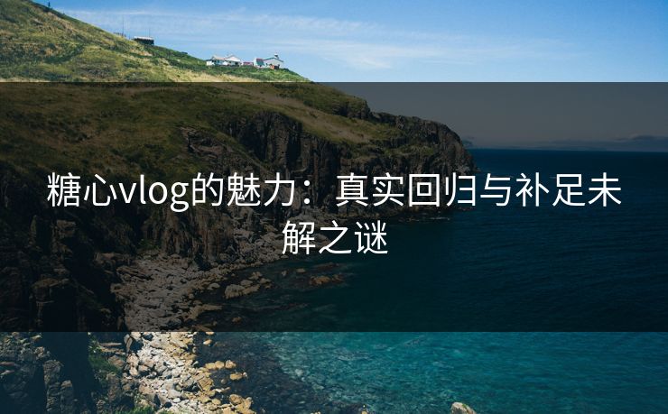 糖心vlog的魅力：真实回归与补足未解之谜