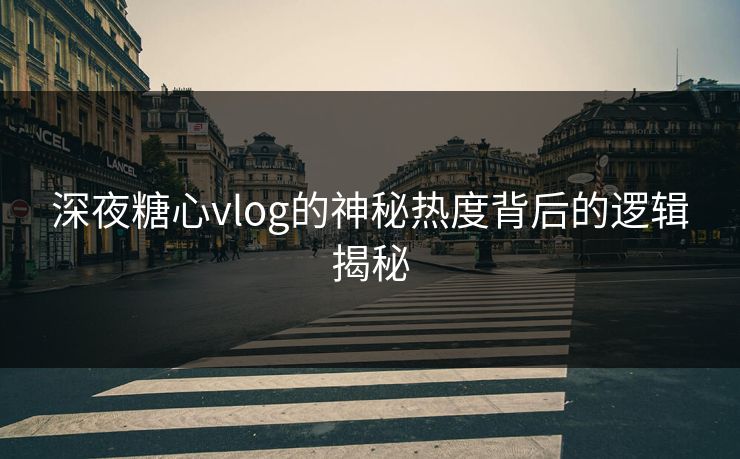 深夜糖心vlog的神秘热度背后的逻辑揭秘