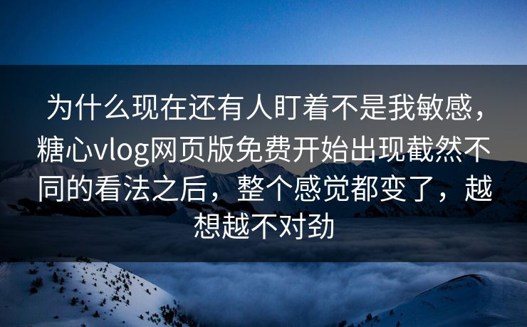 为什么现在还有人盯着不是我敏感，糖心vlog网页版免费开始出现截然不同的看法之后，整个感觉都变了，越想越不对劲