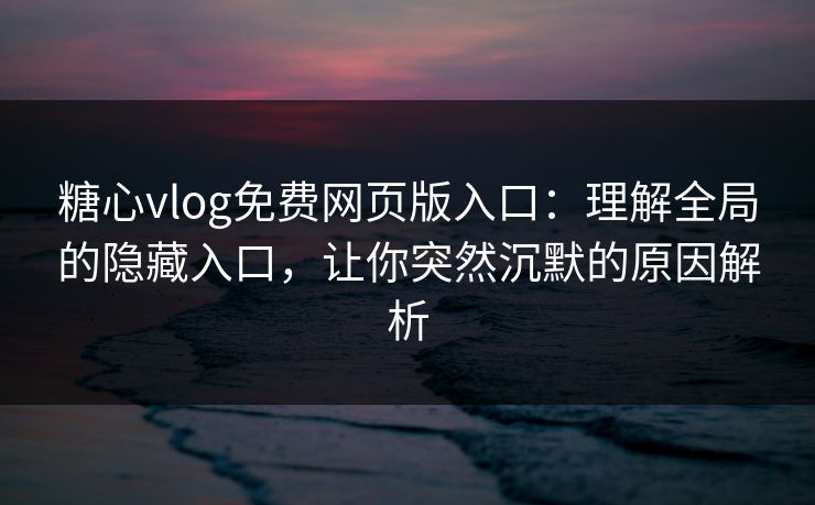 糖心vlog免费网页版入口：理解全局的隐藏入口，让你突然沉默的原因解析