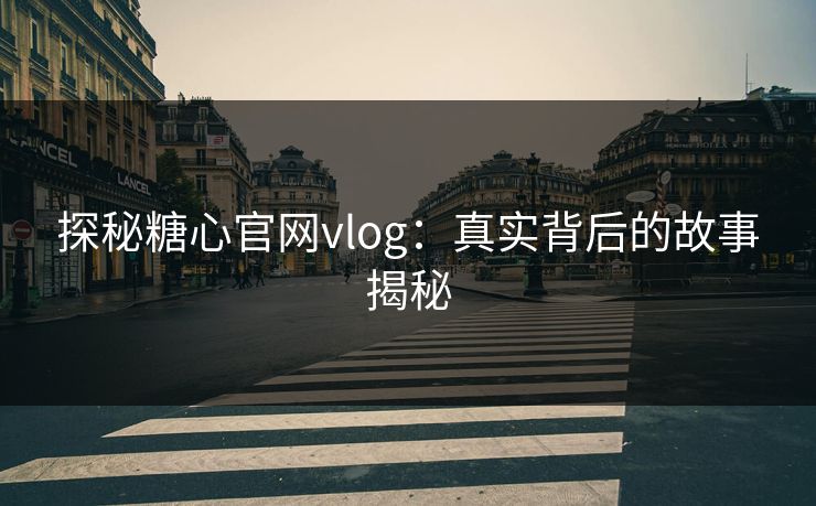 探秘糖心官网vlog：真实背后的故事揭秘