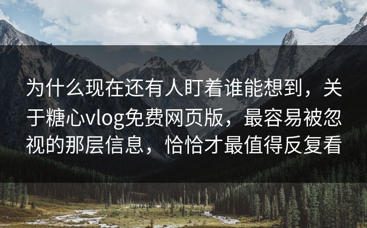 为什么现在还有人盯着谁能想到，关于糖心vlog免费网页版，最容易被忽视的那层信息，恰恰才最值得反复看