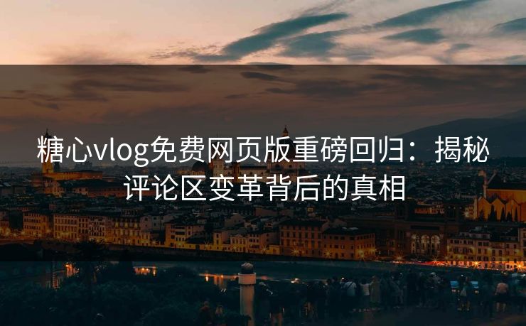 糖心vlog免费网页版重磅回归：揭秘评论区变革背后的真相
