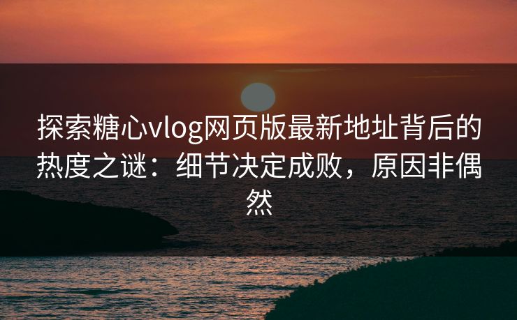 探索糖心vlog网页版最新地址背后的热度之谜：细节决定成败，原因非偶然