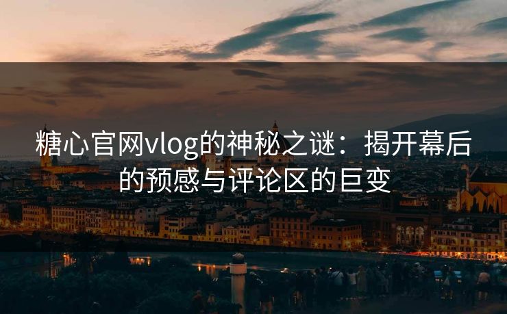 糖心官网vlog的神秘之谜：揭开幕后的预感与评论区的巨变