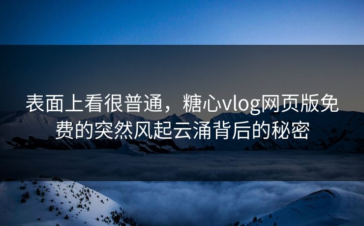 表面上看很普通，糖心vlog网页版免费的突然风起云涌背后的秘密