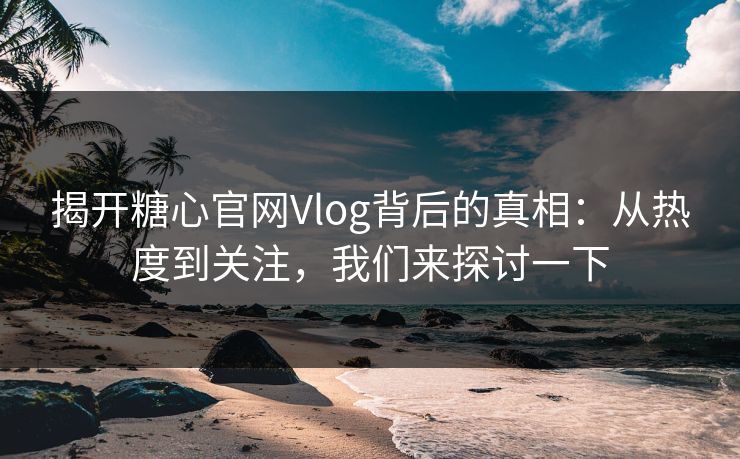 揭开糖心官网Vlog背后的真相：从热度到关注，我们来探讨一下