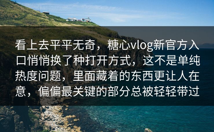 看上去平平无奇，糖心vlog新官方入口悄悄换了种打开方式，这不是单纯热度问题，里面藏着的东西更让人在意，偏偏最关键的部分总被轻轻带过