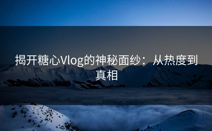 揭开糖心Vlog的神秘面纱：从热度到真相