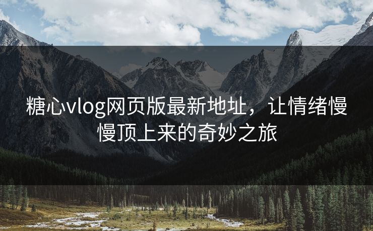 糖心vlog网页版最新地址，让情绪慢慢顶上来的奇妙之旅