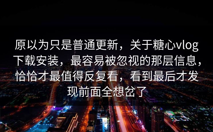原以为只是普通更新,关于糖心vlog下载安装,最容易被忽视的那层信息,恰恰才最值得反复看,看到最后才发现前面全想岔了