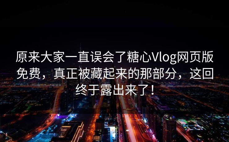 原来大家一直误会了糖心Vlog网页版免费，真正被藏起来的那部分，这回终于露出来了！