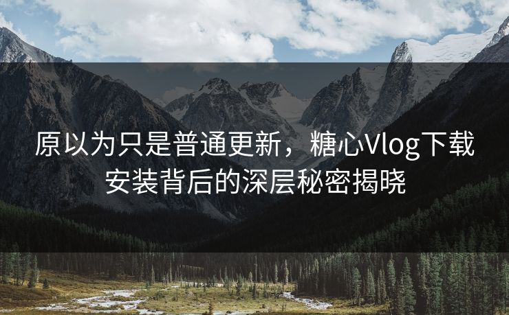 原以为只是普通更新,糖心Vlog下载安装背后的深层秘密揭晓