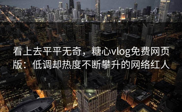 看上去平平无奇，糖心vlog免费网页版：低调却热度不断攀升的网络红人