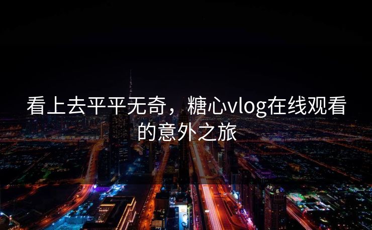 看上去平平无奇，糖心vlog在线观看的意外之旅