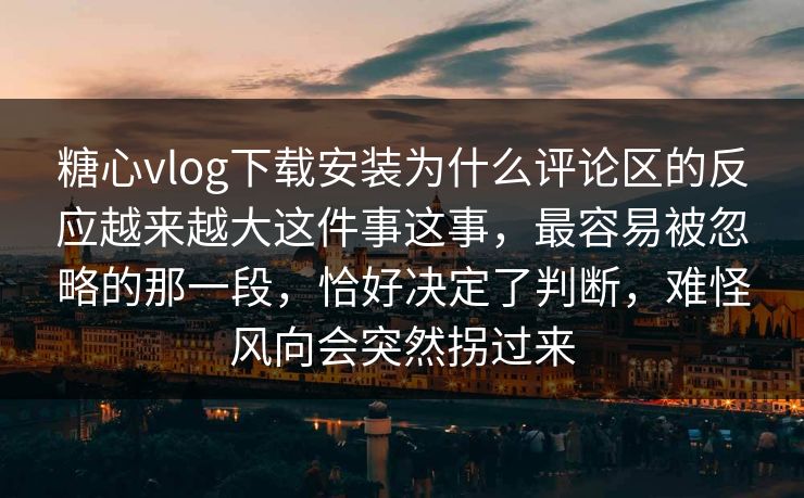 糖心vlog下载安装为什么评论区的反应越来越大这件事这事，最容易被忽略的那一段，恰好决定了判断，难怪风向会突然拐过来