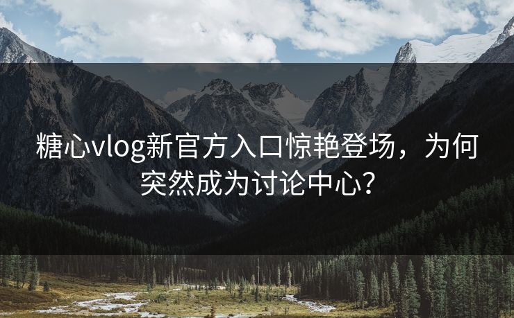糖心vlog新官方入口惊艳登场，为何突然成为讨论中心？