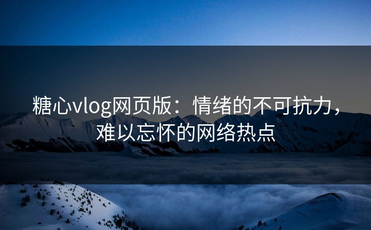 糖心vlog网页版：情绪的不可抗力，难以忘怀的网络热点