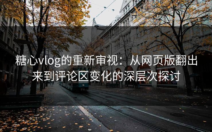 糖心vlog的重新审视：从网页版翻出来到评论区变化的深层次探讨